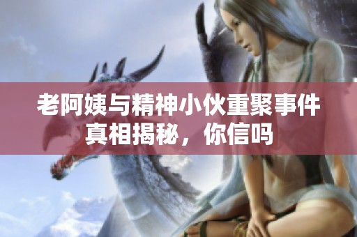 老阿姨与精神小伙重聚事件真相揭秘，你信吗