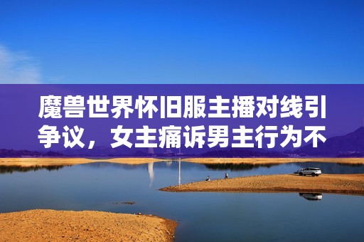 魔兽世界怀旧服主播对线引争议，女主痛诉男主行为不当