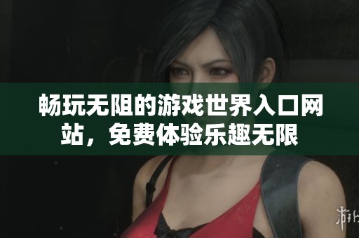 畅玩无阻的游戏世界入口网站，免费体验乐趣无限