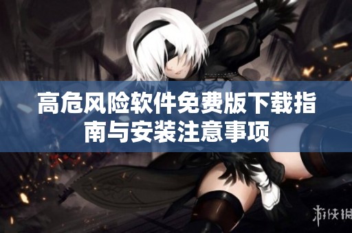 高危风险软件免费版下载指南与安装注意事项