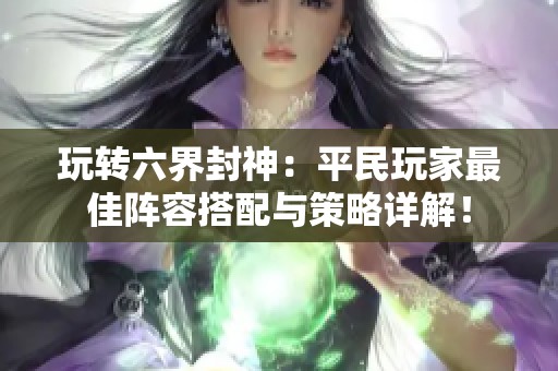 玩转六界封神：平民玩家最佳阵容搭配与策略详解！