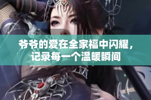 爷爷的爱在全家福中闪耀，记录每一个温暖瞬间