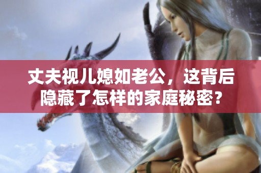 丈夫视儿媳如老公，这背后隐藏了怎样的家庭秘密？