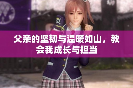 父亲的坚韧与温暖如山，教会我成长与担当