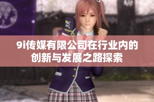 9i传媒有限公司在行业内的创新与发展之路探索