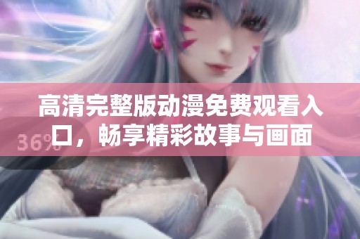 高清完整版动漫免费观看入口，畅享精彩故事与画面
