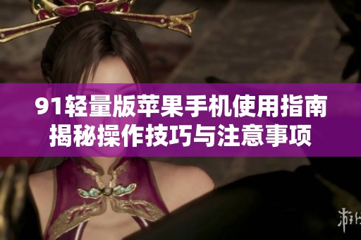 91轻量版苹果手机使用指南揭秘操作技巧与注意事项
