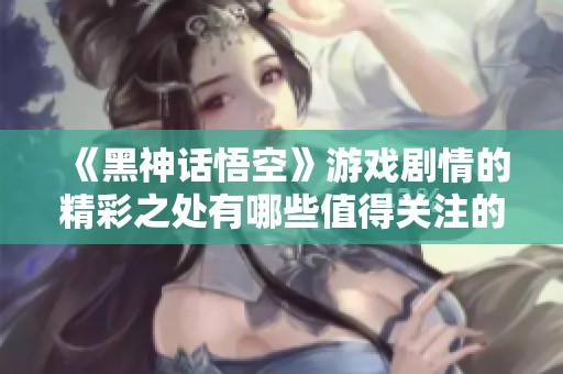 《黑神话悟空》游戏剧情的精彩之处有哪些值得关注的亮点？