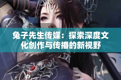 兔子先生传媒：探索深度文化创作与传播的新视野