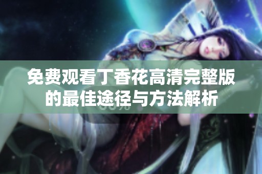 免费观看丁香花高清完整版的最佳途径与方法解析