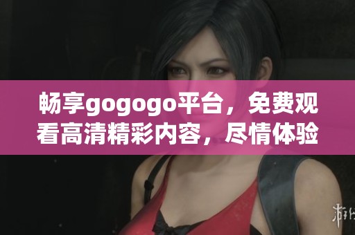畅享gogogo平台，免费观看高清精彩内容，尽情体验影音盛宴