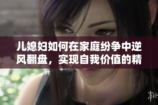 儿媳妇如何在家庭纷争中逆风翻盘，实现自我价值的精彩故事