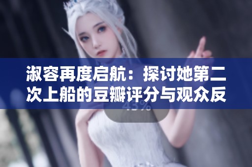 淑容再度启航：探讨她第二次上船的豆瓣评分与观众反响