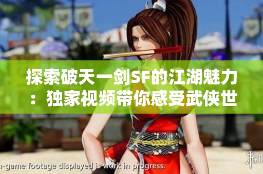 探索破天一剑SF的江湖魅力：独家视频带你感受武侠世界