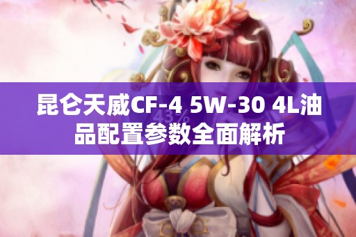 昆仑天威CF-4 5W-30 4L油品配置参数全面解析