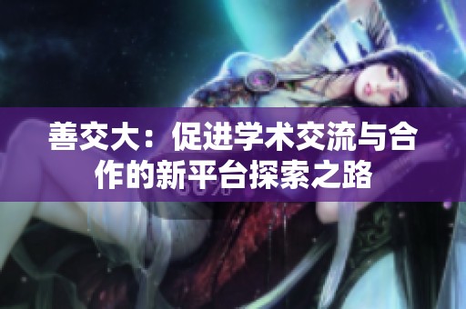 善交大：促进学术交流与合作的新平台探索之路