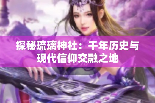 探秘琉璃神社：千年历史与现代信仰交融之地