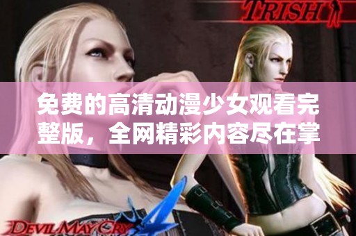 免费的高清动漫少女观看完整版，全网精彩内容尽在掌握