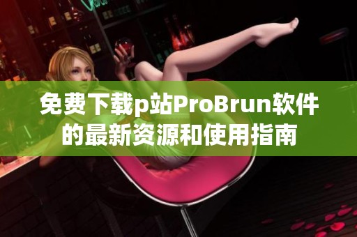 免费下载p站ProBrun软件的最新资源和使用指南