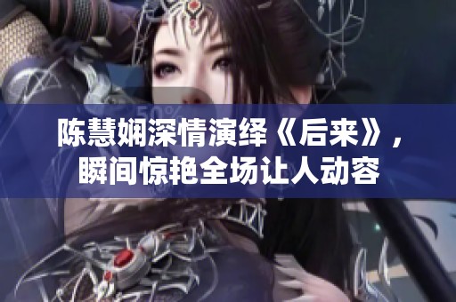 陈慧娴深情演绎《后来》，瞬间惊艳全场让人动容