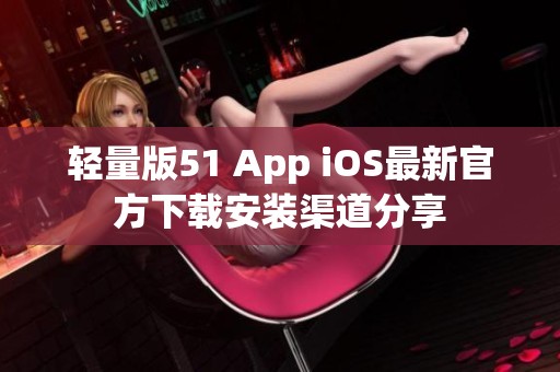 轻量版51 App iOS最新官方下载安装渠道分享