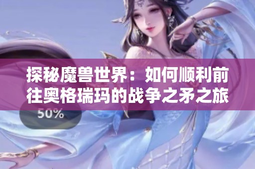探秘魔兽世界：如何顺利前往奥格瑞玛的战争之矛之旅