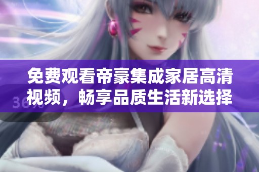 免费观看帝豪集成家居高清视频，畅享品质生活新选择