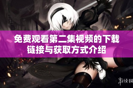 免费观看第二集视频的下载链接与获取方式介绍
