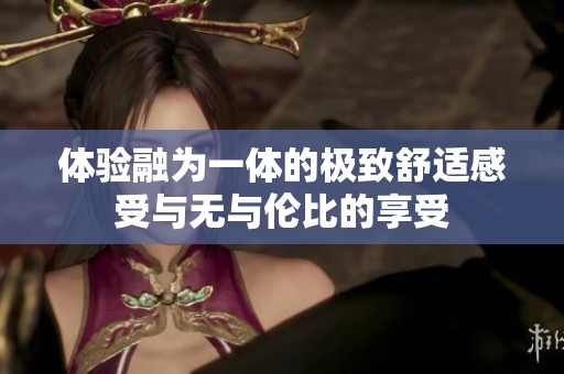 体验融为一体的极致舒适感受与无与伦比的享受
