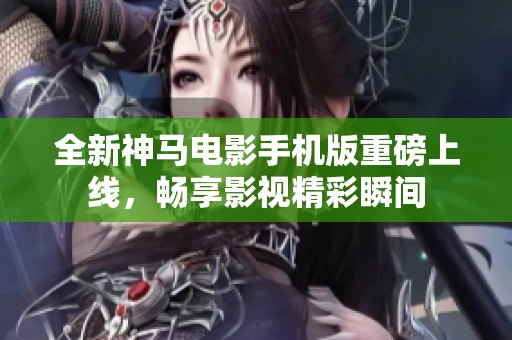 全新神马电影手机版重磅上线，畅享影视精彩瞬间