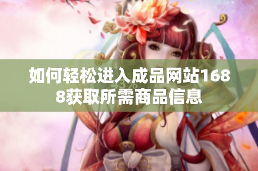 如何轻松进入成品网站1688获取所需商品信息