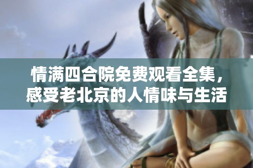 情满四合院免费观看全集，感受老北京的人情味与生活智慧