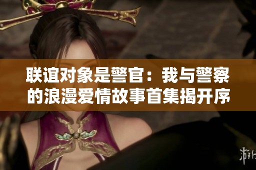 联谊对象是警官：我与警察的浪漫爱情故事首集揭开序幕
