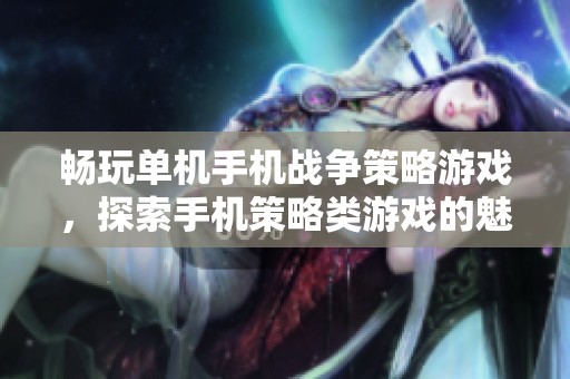 畅玩单机手机战争策略游戏，探索手机策略类游戏的魅力与乐趣