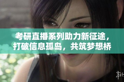 考研直播系列助力新征途，打破信息孤岛，共筑梦想桥梁