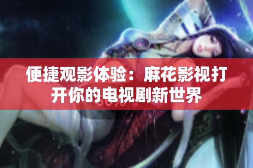 便捷观影体验：麻花影视打开你的电视剧新世界