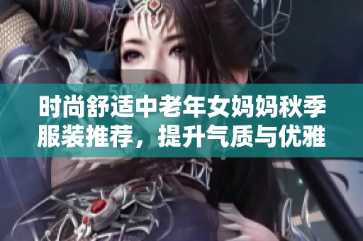 时尚舒适中老年女妈妈秋季服装推荐，提升气质与优雅感