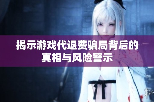 揭示游戏代退费骗局背后的真相与风险警示