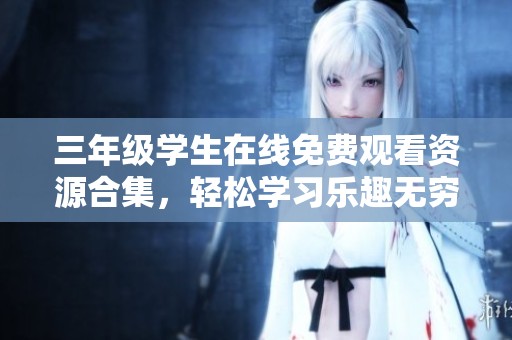 三年级学生在线免费观看资源合集，轻松学习乐趣无穷