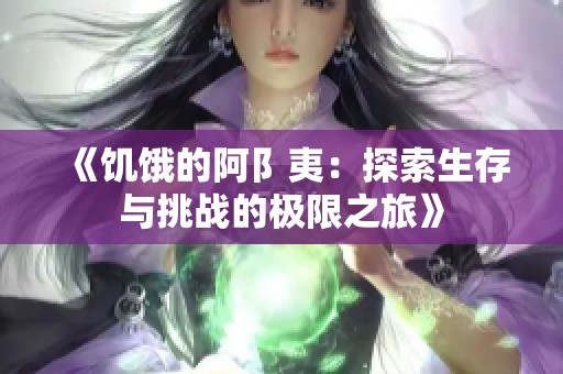 《饥饿的阿阝夷：探索生存与挑战的极限之旅》