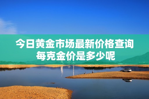 今日黄金市场最新价格查询 每克金价是多少呢