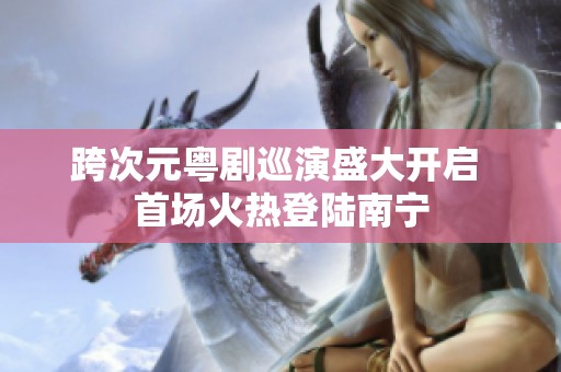 跨次元粤剧巡演盛大开启 首场火热登陆南宁