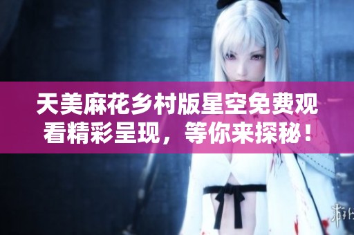 天美麻花乡村版星空免费观看精彩呈现，等你来探秘！