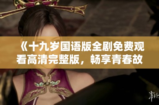《十九岁国语版全剧免费观看高清完整版，畅享青春故事》