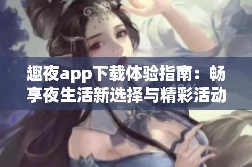 趣夜app下载体验指南：畅享夜生活新选择与精彩活动