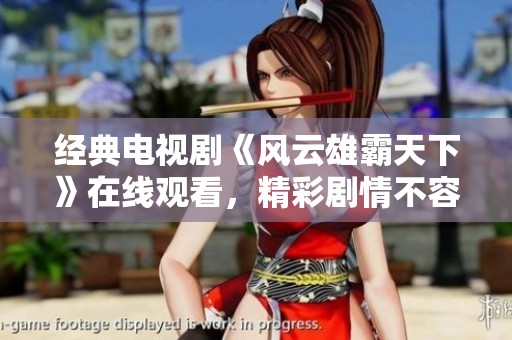 经典电视剧《风云雄霸天下》在线观看，精彩剧情不容错过