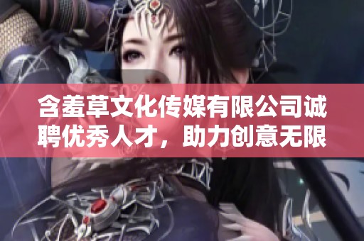 含羞草文化传媒有限公司诚聘优秀人才，助力创意无限发展