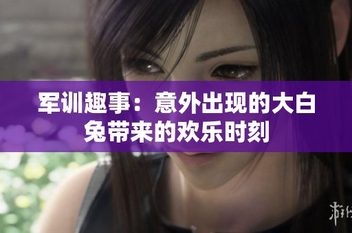 军训趣事：意外出现的大白兔带来的欢乐时刻