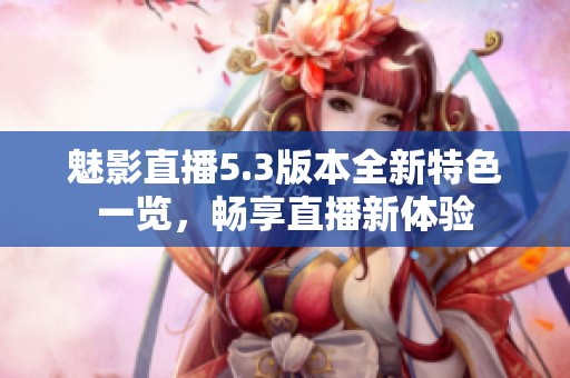 魅影直播5.3版本全新特色一览，畅享直播新体验