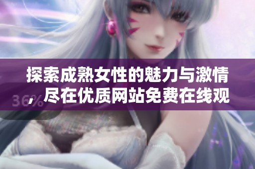 探索成熟女性的魅力与激情，尽在优质网站免费在线观看